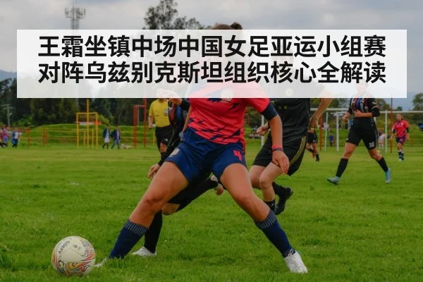王霜坐镇中场中国女足亚运小组赛对阵乌兹别克斯坦组织核心全解读