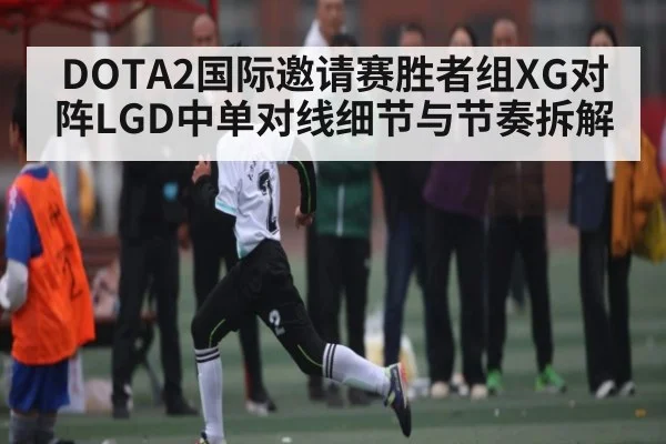 DOTA2国际邀请赛胜者组XG对阵LGD中单对线细节与节奏拆解
