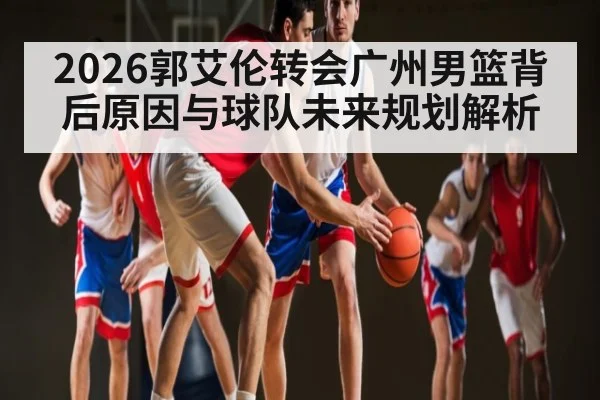 2026郭艾伦转会广州男篮背后原因与球队未来规划解析