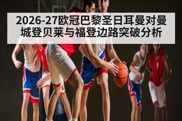 2026-27欧冠巴黎圣日耳曼对曼城登贝莱与福登边路突破分析