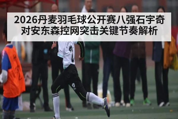 2026丹麦羽毛球公开赛八强石宇奇对安东森控网突击关键节奏解析