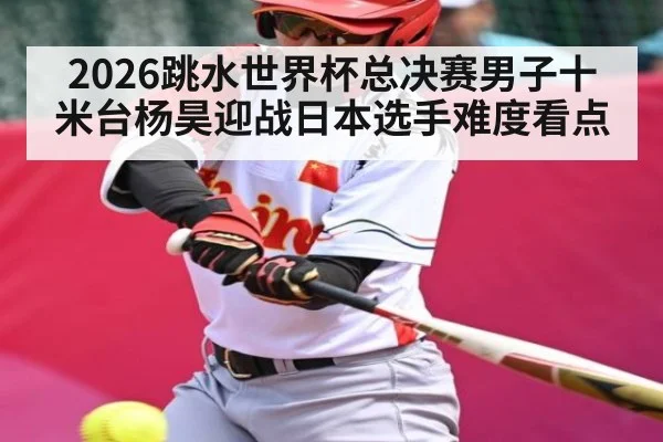 2026跳水世界杯总决赛男子十米台杨昊迎战日本选手难度看点
