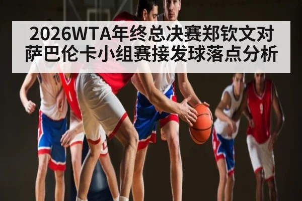 2026WTA年终总决赛郑钦文对萨巴伦卡小组赛接发球落点分析