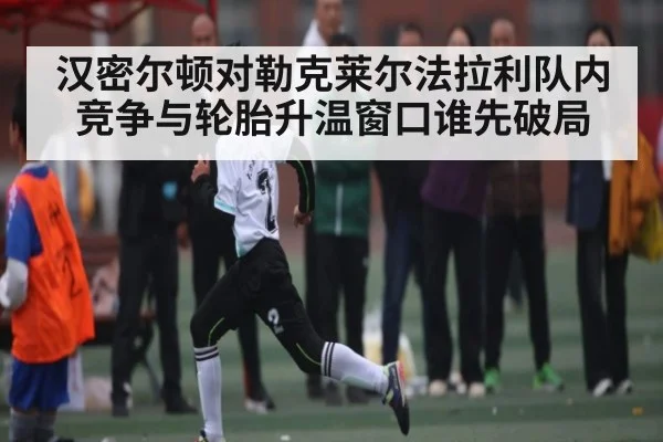 汉密尔顿对勒克莱尔法拉利队内竞争与轮胎升温窗口谁先破局