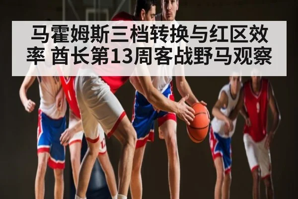 马霍姆斯三档转换与红区效率 酋长第13周客战野马观察